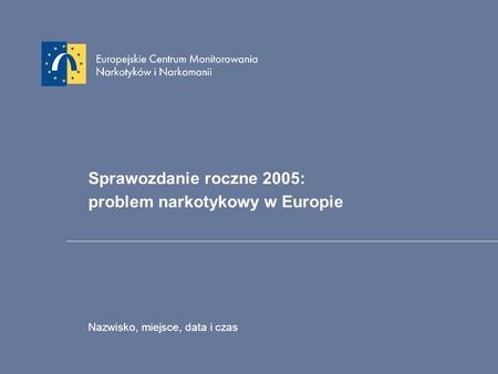 Sprawozdanie roczne 2005: problem narkotykowy w Europie Nazwisko, miejsce, data i czas.
