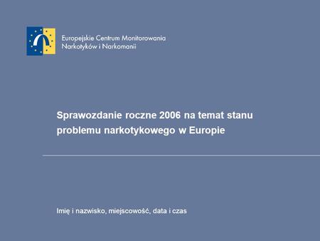 Sprawozdanie roczne 2006 na temat stanu problemu narkotykowego w Europie Imię i nazwisko, miejscowość, data i czas.