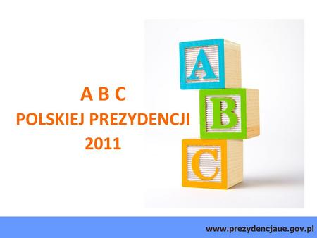 Www.prezydencjaue.gov.pl A B C POLSKIEJ PREZYDENCJI 2011.