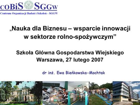 Nauka dla Biznesu – wsparcie innowacji w sektorze rolno-spożywczym Szkoła Główna Gospodarstwa Wiejskiego Warszawa, 27 lutego 2007 dr inż. Ewa Bieńkowska-Mochtak.