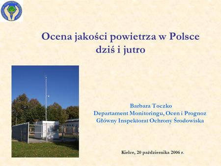Ocena jakości powietrza w Polsce dziś i jutro Barbara Toczko Departament Monitoringu, Ocen i Prognoz Główny Inspektorat Ochrony Środowiska Kielce, 20 października.