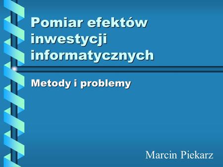 Pomiar efektów inwestycji informatycznych Metody i problemy Marcin Piekarz.