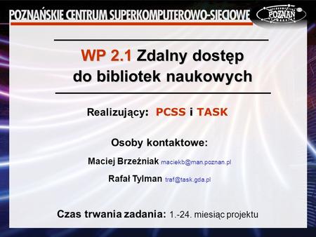 WP 2.1 Zdalny dostęp do bibliotek naukowych Realizujący : PCSS i TASK Osoby kontaktowe: Maciej Brzeźniak Rafał Tylman