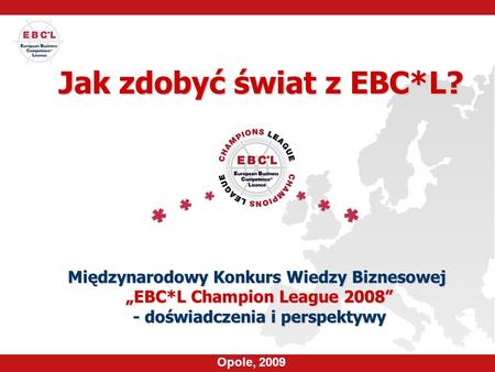 Jak zdobyć świat z EBC*L? Międzynarodowy Konkurs Wiedzy Biznesowej EBC*L Champion League 2008 - doświadczenia i perspektywy Opole, 2009.
