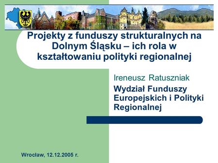 Projekty z funduszy strukturalnych na Dolnym Śląsku – ich rola w kształtowaniu polityki regionalnej Ireneusz Ratuszniak Wydział Funduszy Europejskich i.