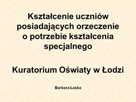 Kształcenie uczniów posiadających orzeczenie o potrzebie kształcenia specjalnego Kuratorium Oświaty w Łodzi Barbara Łaska.