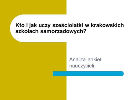 Kto i jak uczy sześciolatki w krakowskich szkołach samorządowych? Analiza ankiet nauczycieli.