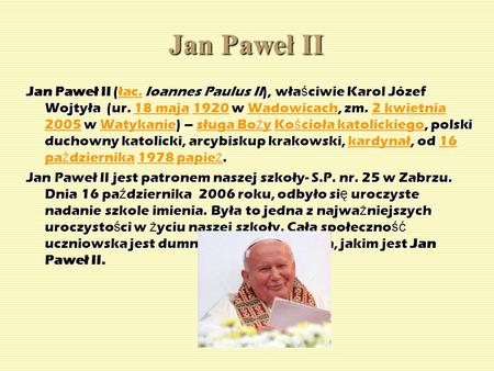 Jan Paweł II Jan Paweł II (łac. Ioannes Paulus II), właściwie Karol Józef Wojtyła (ur. 18 maja 1920 w Wadowicach, zm. 2 kwietnia 2005 w Watykanie) – sługa.