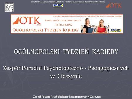 Zespół Poradni Psychologiczno-Pedagogicznych w Cieszynie Inicjator OTK: Stowarzyszenie Doradców Szkolnych i Zawodowych Rzeczypospolitej Polskiej OGÓLNOPOLSKI.