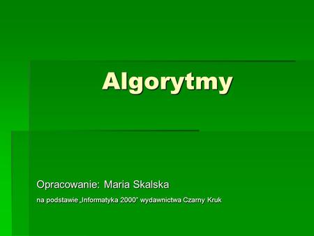 Algorytmy Opracowanie: Maria Skalska na podstawie „Informatyka 2000” wydawnictwa Czarny Kruk.