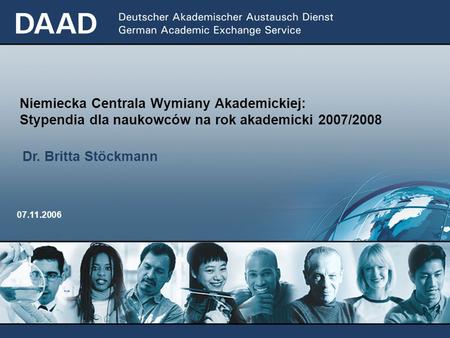 Niemiecka Centrala Wymiany Akademickiej: Stypendia dla naukowców na rok akademicki 2007/2008 07.11.2006 Dr. Britta Stöckmann.