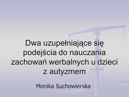 Dwa uzupełniające się podejścia do nauczania zachowań werbalnych u dzieci z autyzmem Monika Suchowierska.