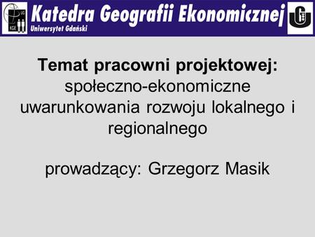 Temat pracowni projektowej: społeczno-ekonomiczne uwarunkowania rozwoju lokalnego i regionalnego prowadzący: Grzegorz Masik.