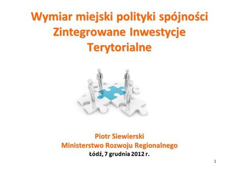 Wymiar miejski polityki spójności Zintegrowane Inwestycje Terytorialne Piotr Siewierski Ministerstwo Rozwoju Regionalnego Łódź, 7 grudnia 2012.