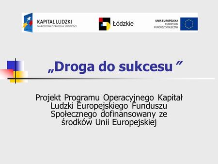 Droga do sukcesu Projekt Programu Operacyjnego Kapitał Ludzki Europejskiego Funduszu Społecznego dofinansowany ze środków Unii Europejskiej.