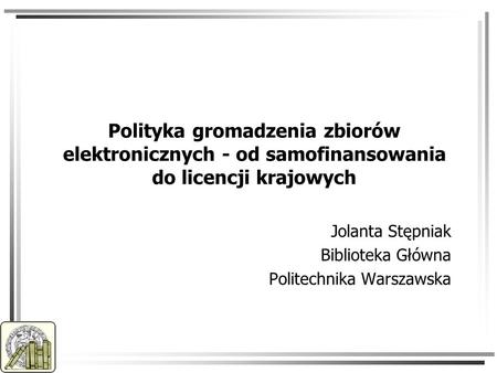 Polityka gromadzenia zbiorów elektronicznych - od samofinansowania do licencji krajowych Jolanta Stępniak Biblioteka Główna Politechnika Warszawska.