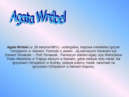 Agata Wróbel Agata Wróbel (ur. 28 sierpnia1981r) - sztangistka, brązowa medalistka Igrzysk Olimpijskich w Atenach. Pochodzi z Jeleśni . Jej pierwszymi.
