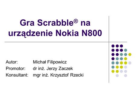 Gra Scrabble ® na urządzenie Nokia N800 Autor: Michał Filipowicz Promotor: dr inż. Jerzy Zaczek Konsultant: mgr inż. Krzysztof Rzecki.