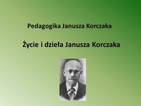 Pedagogika Janusza Korczaka Życie i dzieła Janusza Korczaka