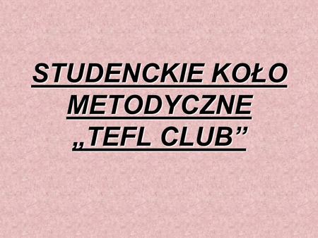 STUDENCKIE KOŁO METODYCZNE TEFL CLUB. Studencie Koło Metodyczne Tefl Club funkcjonuje od roku 2009,jednak na początku nosiło nazwę Koło Metodyki Nauczania.