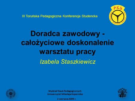 Doradca zawodowy - całożyciowe doskonalenie warsztatu pracy Izabela Staszkiewicz III Toruńska Pedagogiczna Konferencja Studencka 2 czerwca 2009 r. Wydział