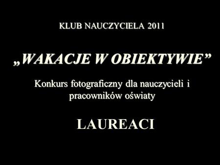 KLUB NAUCZYCIELA 2011 „WAKACJE W OBIEKTYWIE” Konkurs fotograficzny dla nauczycieli i pracowników oświaty LAUREACI.