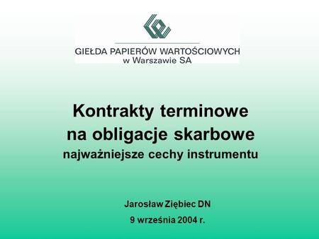 Kontrakty terminowe na obligacje skarbowe najważniejsze cechy instrumentu Jarosław Ziębiec DN 9 września 2004 r.