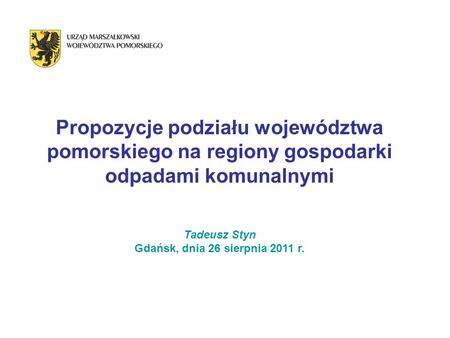 Propozycje podziału województwa pomorskiego na regiony gospodarki odpadami komunalnymi Tadeusz Styn Gdańsk, dnia 26 sierpnia 2011 r.