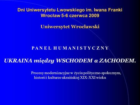 Dni Uniwersytetu Lwowskiego im. Iwana Franki Wrocław 5-6 czerwca 2009 Uniwersytet Wrocławski P A N E L H U M A N I S T Y C Z N Y UKRAINA między WSCHODEM.