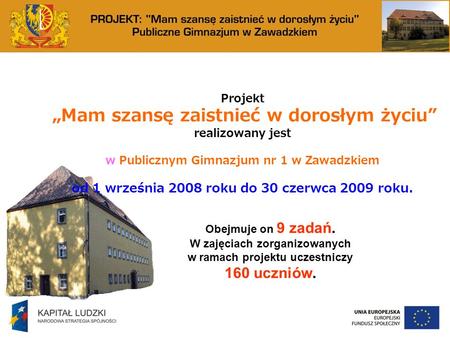 Projekt Mam szansę zaistnieć w dorosłym życiu realizowany jest w Publicznym Gimnazjum nr 1 w Zawadzkiem od 1 września 2008 roku do 30 czerwca 2009 roku.