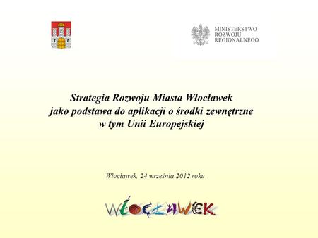 Strategia Rozwoju Miasta Włocławek jako podstawa do aplikacji o środki zewnętrzne w tym Unii Europejskiej Włocławek, 24 września 2012 roku.
