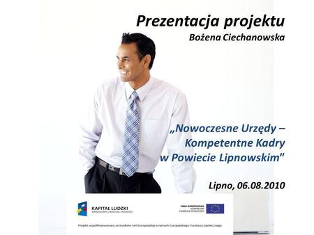 Prezentacja projektu Bożena Ciechanowska Nowoczesne Urzędy – Kompetentne Kadry w Powiecie Lipnowskim Lipno, 06.08.2010.