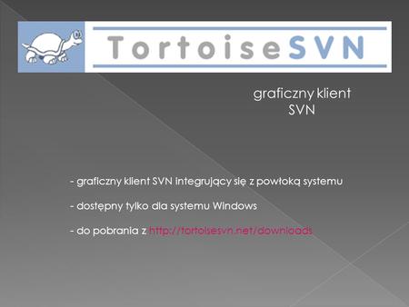 Graficzny klient SVN graficzny klient SVN integrujący się z powłoką systemu dostępny tylko dla systemu Windows - do pobrania z http://tortoisesvn.net/downloads.