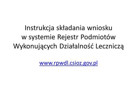 Instrukcja składania wniosku w systemie Rejestr Podmiotów Wykonujących Działalność Leczniczą www.rpwdl.csioz.gov.pl.