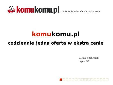 Komukomu.pl codziennie jedna oferta w ekstra cenie Michał Chmieliński Agora SA Codziennie jedna oferta w ekstra cenie.