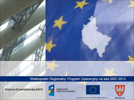 Wielkopolski Regionalny Program Operacyjny na lata 2007-2013 Gniezno 22 października 2007r.
