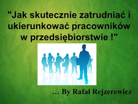 Jak skutecznie zatrudniać i ukierunkować pracowników w przedsiębiorstwie ! … By Rafał Rejzerewicz.