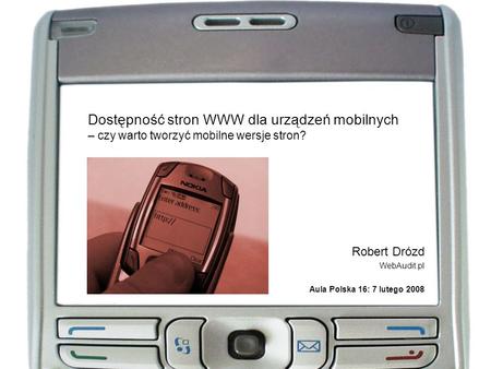 Dostępność stron WWW dla urządzeń mobilnych – czy warto tworzyć mobilne wersje stron? Robert Drózd WebAudit.pl Aula Polska 16: 7 lutego 2008.