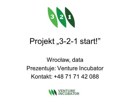 Projekt 3-2-1 start! Wrocław, data Prezentuje: Venture Incubator Kontakt: +48 71 71 42 088.