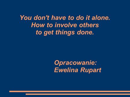 You don't have to do it alone. How to involve others to get things done. Opracowanie: Ewelina Rupart.