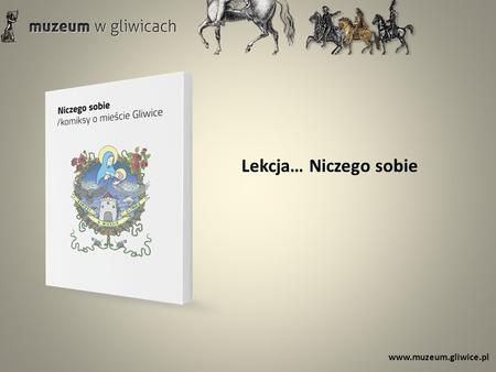 Lekcja… Niczego sobie www.muzeum.gliwice.pl.