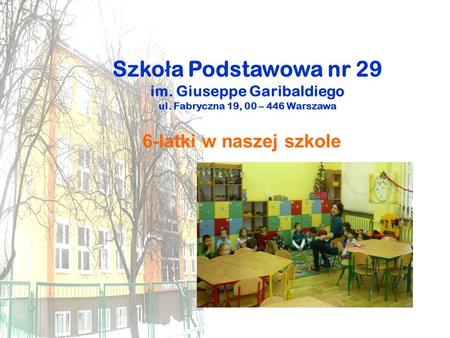 Szko ł a Podstawowa nr 29 im. Giuseppe Garibaldiego ul. Fabryczna 19, 00 – 446 Warszawa 6-latki w naszej szkole.