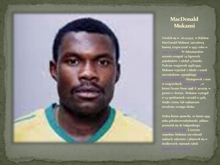 MacDonald Mukansi Urodził się w 26.05.1975 w Boksbur. MacDonald Mukansi zawodową karierę rozpoczynał w 1997 roku w Jomo Cosmos. W debiutanckim.