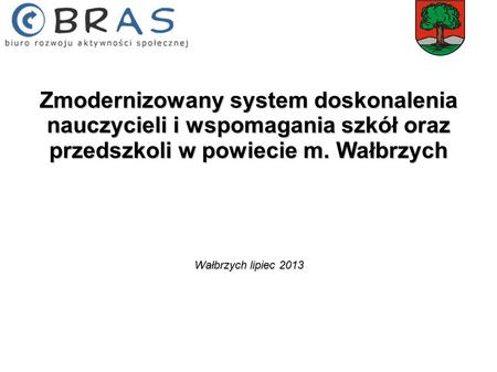 Zmodernizowany system doskonalenia nauczycieli i wspomagania szkół oraz przedszkoli w powiecie m. Wałbrzych Wałbrzych lipiec 2013.