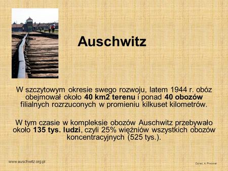 Auschwitz W szczytowym okresie swego rozwoju, latem 1944 r. obóz obejmował około 40 km2 terenu i ponad 40 obozów filialnych rozrzuconych w promieniu kilkuset.