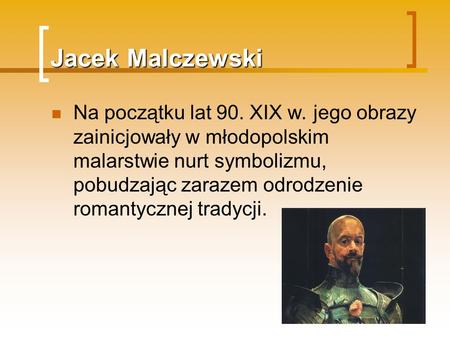 Jacek Malczewski Na początku lat 90. XIX w. jego obrazy zainicjowały w młodopolskim malarstwie nurt symbolizmu, pobudzając zarazem odrodzenie romantycznej.