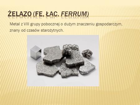 Żelazo (Fe, łac. Ferrum) Metal z VIII grupy pobocznej o dużym znaczeniu gospodarczym, znany od czasów starożytnych.
