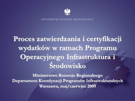 Proces zatwierdzania i certyfikacji wydatków w ramach Programu Operacyjnego Infrastruktura i Środowisko Ministerstwo Rozwoju Regionalnego Departament Koordynacji.