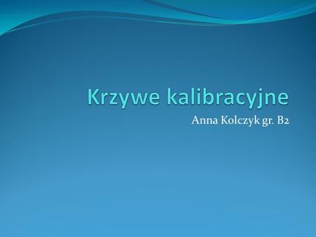 Krzywe kalibracyjne Anna Kolczyk gr. B2.