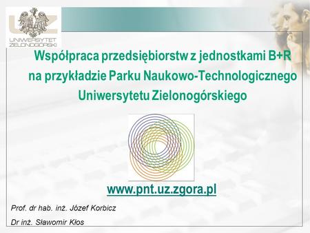 Współpraca przedsiębiorstw z jednostkami B+R na przykładzie Parku Naukowo-Technologicznego Uniwersytetu Zielonogórskiego www.pnt.uz.zgora.pl Prof. dr hab.